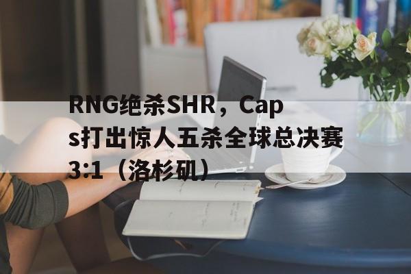 雷火电竞简介-关于RNG绝杀SHR，Caps打出惊人五杀全球总决赛3:1（洛杉矶）的信息
